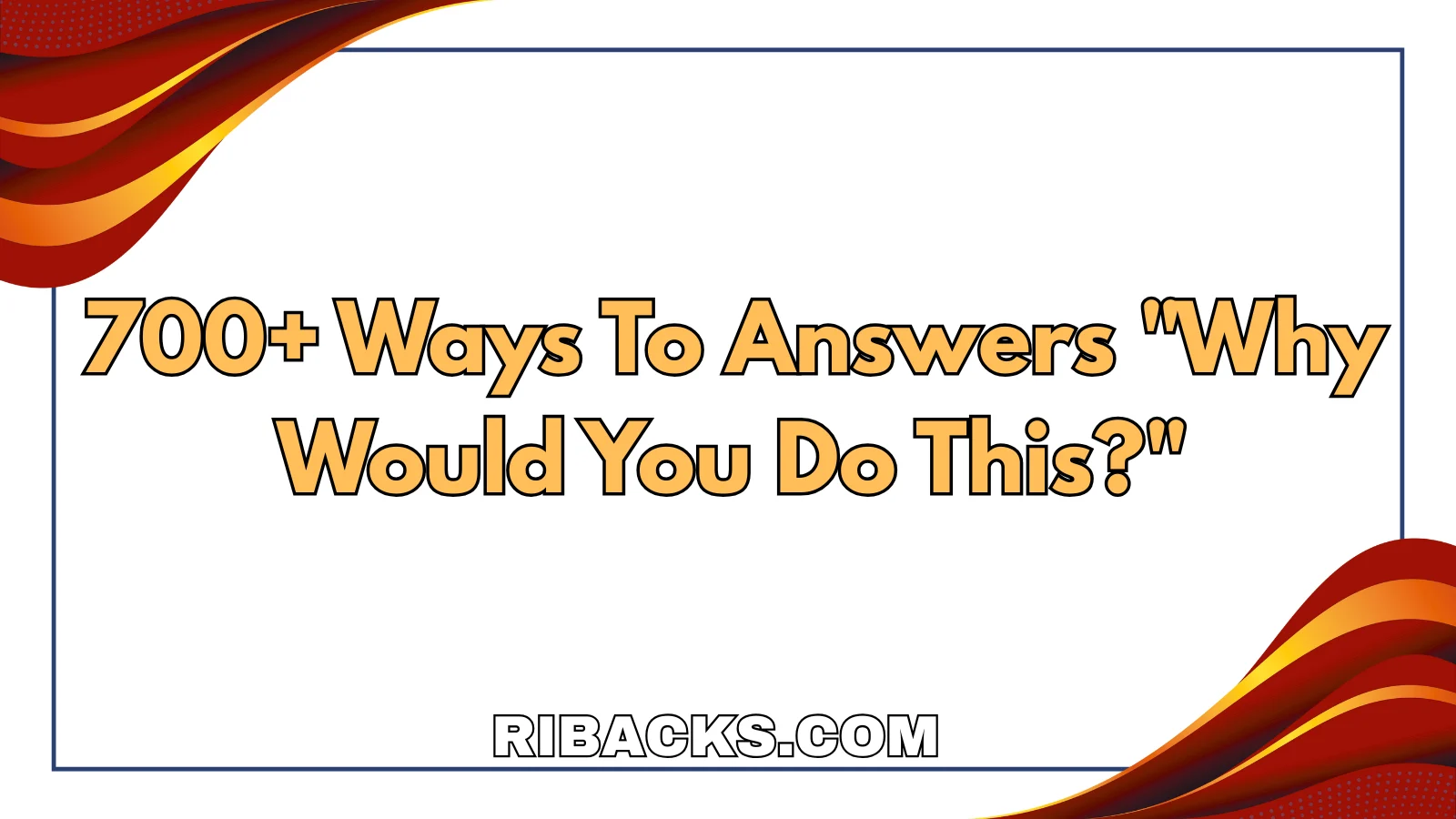 700+ Ways To Answers "Why Would You Do This?"